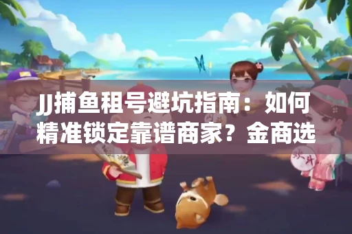 JJ捕鱼租号避坑指南：如何精准锁定靠谱商家？金商选择必备技巧全公开