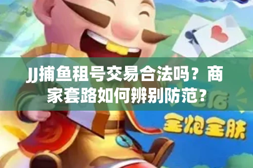 JJ捕鱼租号交易合法吗？商家套路如何辨别防范？