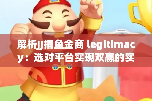 解析JJ捕鱼金商 legitimacy：选对平台实现双赢的实用指南