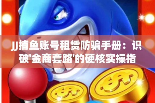 JJ捕鱼账号租赁防骗手册：识破'金商套路'的硬核实操指南