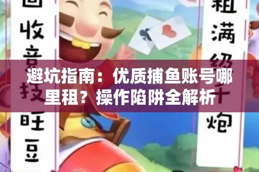 避坑指南：优质捕鱼账号哪里租？操作陷阱全解析