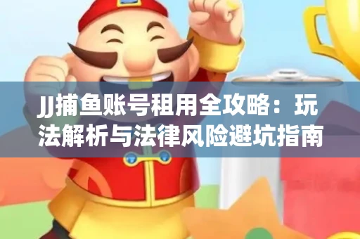 JJ捕鱼账号租用全攻略：玩法解析与法律风险避坑指南