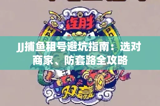 JJ捕鱼租号避坑指南:选对商家、防套路全攻略 JJ捕鱼租号避坑指南:选对商家、防套路全攻略