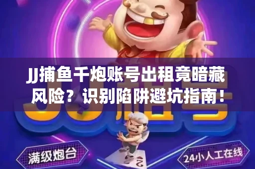 JJ捕鱼千炮账号出租竟暗藏风险？识别陷阱避坑指南！