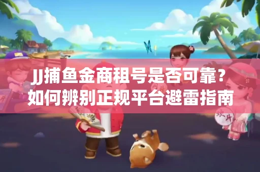 JJ捕鱼金商租号是否可靠？如何辨别正规平台避雷指南