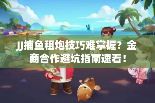 JJ捕鱼租炮技巧难掌握？金商合作避坑指南速看！