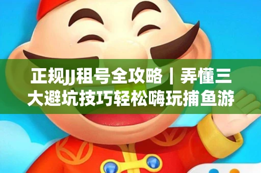 正规JJ租号全攻略｜弄懂三大避坑技巧轻松嗨玩捕鱼游戏