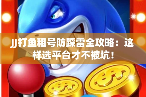 JJ打鱼租号防踩雷全攻略：这样选平台才不被坑！