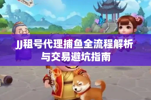 JJ租号代理捕鱼全流程解析与交易避坑指南