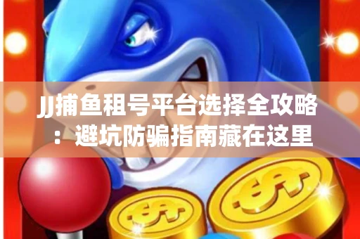 JJ捕鱼租号平台选择全攻略：避坑防骗指南藏在这里