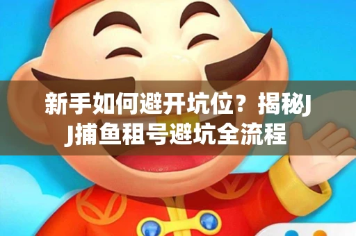 新手如何避开坑位？揭秘JJ捕鱼租号避坑全流程