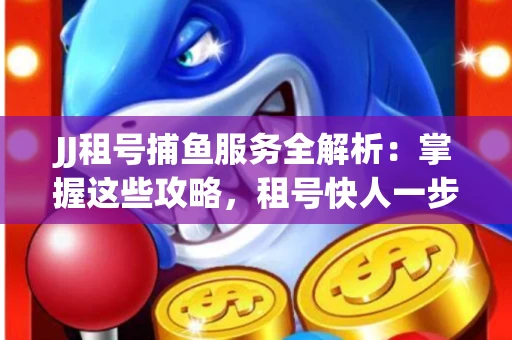 JJ租号捕鱼服务全解析：掌握这些攻略，租号快人一步！
