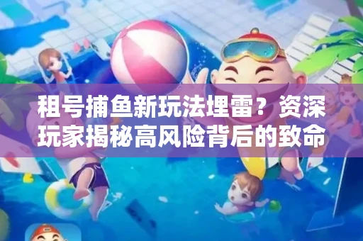 租号捕鱼新玩法埋雷？资深玩家揭秘高风险背后的致命漏洞