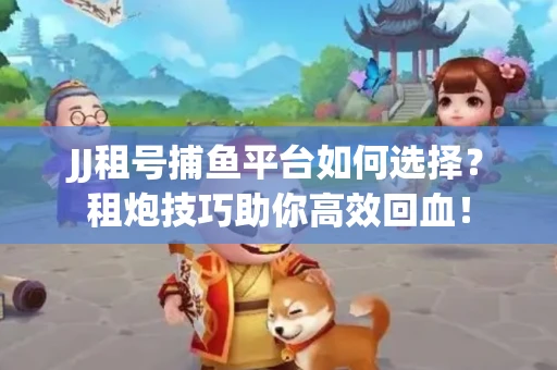 JJ租号捕鱼平台如何选择？租炮技巧助你高效回血！