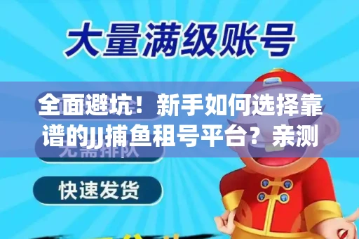 全面避坑！新手如何选择靠谱的JJ捕鱼租号平台？亲测租炮技巧大公开