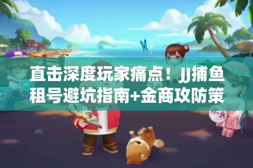 直击深度玩家痛点！JJ捕鱼租号避坑指南+金商攻防策略