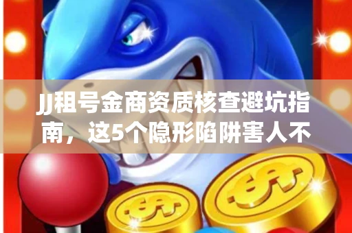 JJ租号金商资质核查避坑指南，这5个隐形陷阱害人不浅