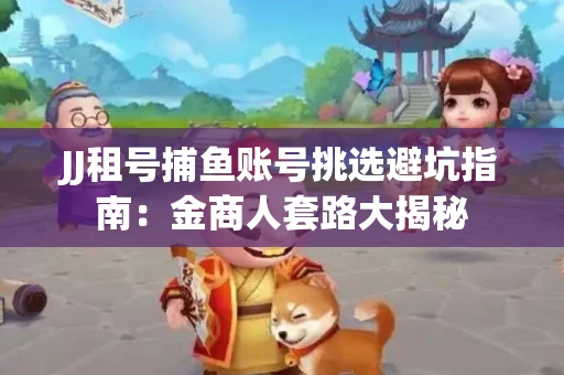 JJ租号捕鱼账号挑选避坑指南：金商人套路大揭秘