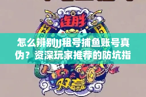 怎么辨别JJ租号捕鱼账号真伪？资深玩家推荐的防坑指南！
