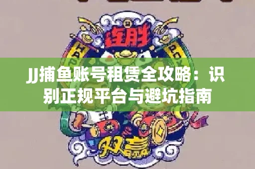 JJ捕鱼账号租赁全攻略：识别正规平台与避坑指南